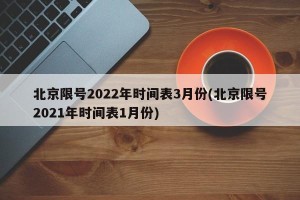北京限号2022年时间表3月份(北京限号2021年时间表1月份)