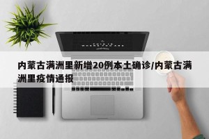 内蒙古满洲里新增20例本土确诊/内蒙古满洲里疫情通报