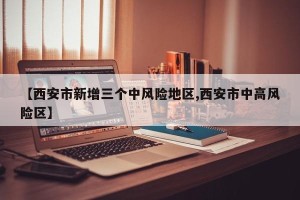 【西安市新增三个中风险地区,西安市中高风险区】