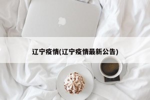 辽宁疫情(辽宁疫情最新公告)