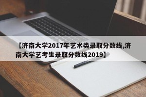 【济南大学2017年艺术类录取分数线,济南大学艺考生录取分数线2019】
