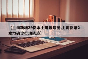 【上海新增29例本土确诊病例,上海新增2本地确诊行动轨迹】