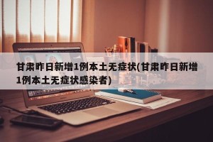 甘肃昨日新增1例本土无症状(甘肃昨日新增1例本土无症状感染者)