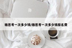 雅思考一次多少钱/雅思考一次多少钱报名费