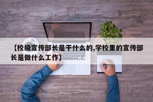 【校级宣传部长是干什么的,学校里的宣传部长是做什么工作】