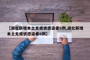 【湖北新增本土无症状感染者6例,湖北新增本土无症状感染者6例】