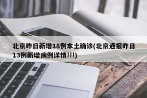北京昨日新增18例本土确诊(北京通报昨日13例新增病例详情!!!)