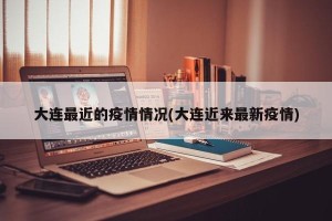 大连最近的疫情情况(大连近来最新疫情)