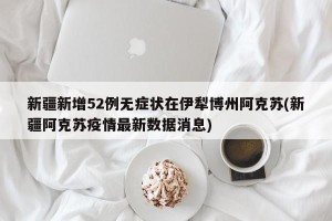 新疆新增52例无症状在伊犁博州阿克苏(新疆阿克苏疫情最新数据消息)