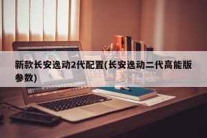 新款长安逸动2代配置(长安逸动二代高能版参数)