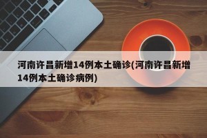 河南许昌新增14例本土确诊(河南许昌新增14例本土确诊病例)