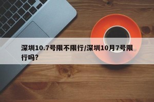 深圳10.7号限不限行/深圳10月7号限行吗?