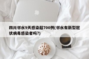 四川邻水9天感染超700例(邻水有新型冠状病毒感染者吗?)
