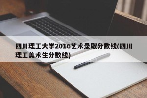 四川理工大学2016艺术录取分数线(四川理工美术生分数线)