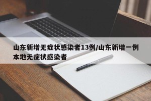 山东新增无症状感染者13例/山东新增一例本地无症状感染者