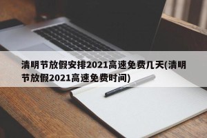清明节放假安排2021高速免费几天(清明节放假2021高速免费时间)