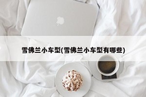 雪佛兰小车型(雪佛兰小车型有哪些)