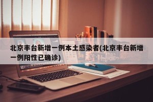 北京丰台新增一例本土感染者(北京丰台新增一例阳性已确诊)