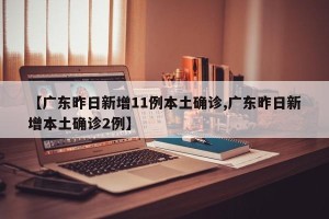 【广东昨日新增11例本土确诊,广东昨日新增本土确诊2例】