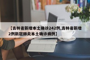 【吉林省新增本土确诊242例,吉林省新增2例新冠肺炎本土确诊病例】