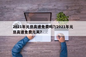 2021年元旦高速免费吗?/2021年元旦高速免费几天?