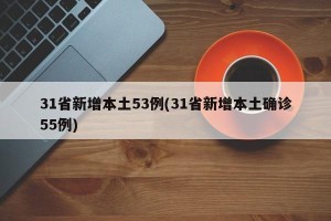 31省新增本土53例(31省新增本土确诊55例)