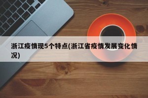 浙江疫情现5个特点(浙江省疫情发展变化情况)