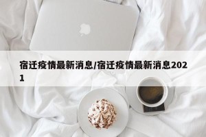 宿迁疫情最新消息/宿迁疫情最新消息2021