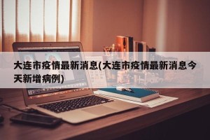 大连市疫情最新消息(大连市疫情最新消息今天新增病例)