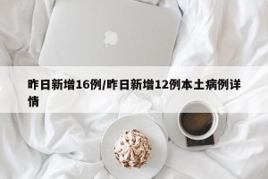 昨日新增16例/昨日新增12例本土病例详情