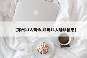 【郑州11人确诊,郑州11人确诊信息】