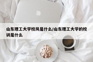 山东理工大学校风是什么/山东理工大学的校训是什么
