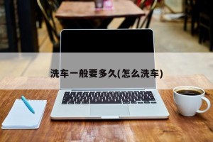 洗车一般要多久(怎么洗车)
