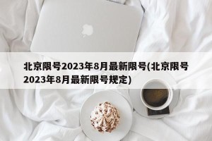 北京限号2023年8月最新限号(北京限号2023年8月最新限号规定)