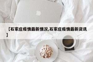【石家庄疫情最新情况,石家庄疫情最新资讯】