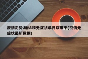 疫情走势:确诊和无症状单日双破千(疫情无症状最新数据)
