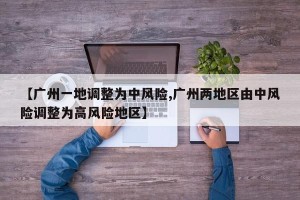 【广州一地调整为中风险,广州两地区由中风险调整为高风险地区】