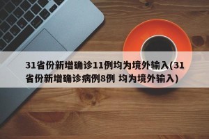 31省份新增确诊11例均为境外输入(31省份新增确诊病例8例 均为境外输入)