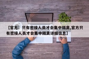 【官方：只有密接人员才会集中隔离,官方只有密接人员才会集中隔离详细信息】
