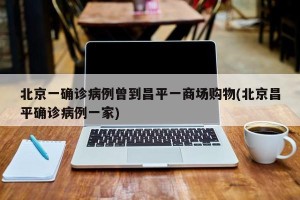 北京一确诊病例曾到昌平一商场购物(北京昌平确诊病例一家)
