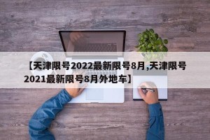 【天津限号2022最新限号8月,天津限号2021最新限号8月外地车】