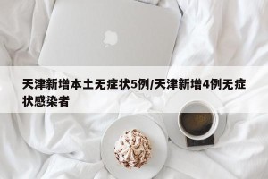 天津新增本土无症状5例/天津新增4例无症状感染者
