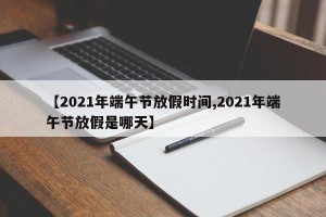 【2021年端午节放假时间,2021年端午节放假是哪天】