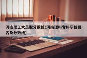 河南理工大录取分数线(河南理科专科学校排名及分数线)