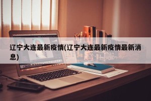 辽宁大连最新疫情(辽宁大连最新疫情最新消息)