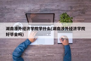 湖南涉外经济学院学什么(湖南涉外经济学院好毕业吗)