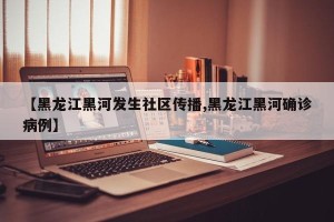 【黑龙江黑河发生社区传播,黑龙江黑河确诊病例】