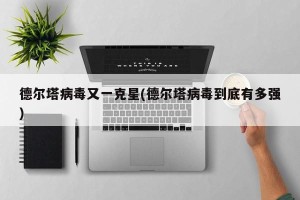 德尔塔病毒又一克星(德尔塔病毒到底有多强)