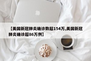 【美国新冠肺炎确诊数超154万,美国新冠肺炎确诊超86万例】