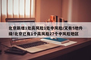 北京新增1处高风险1处中风险/又有5地升级!北京已有1个高风险27个中风险地区